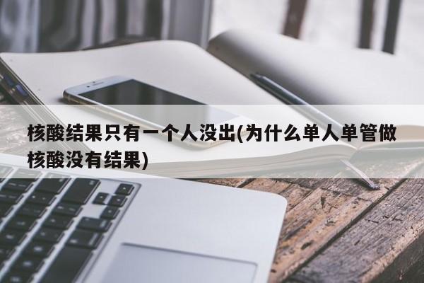 核酸结果只有一个人没出(为什么单人单管做核酸没有结果)