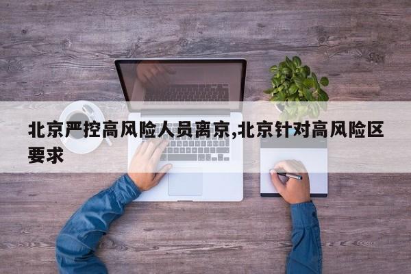北京严控高风险人员离京,北京针对高风险区要求