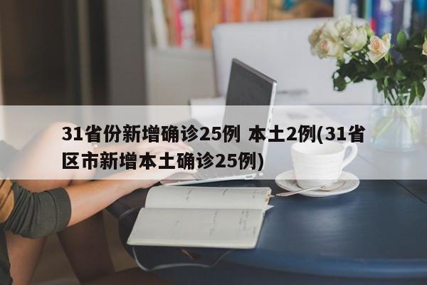 31省份新增确诊25例 本土2例(31省区市新增本土确诊25例)