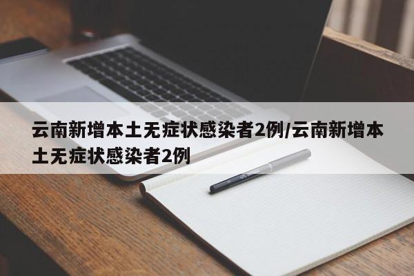 云南新增本土无症状感染者2例/云南新增本土无症状感染者2例