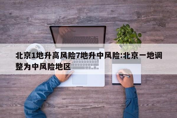 北京1地升高风险7地升中风险:北京一地调整为中风险地区