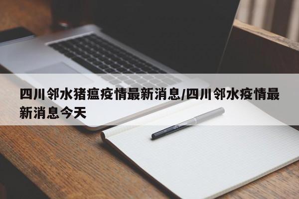 四川邻水猪瘟疫情最新消息/四川邻水疫情最新消息今天