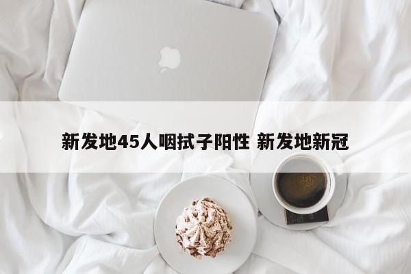 新发地45人咽拭子阳性 新发地新冠