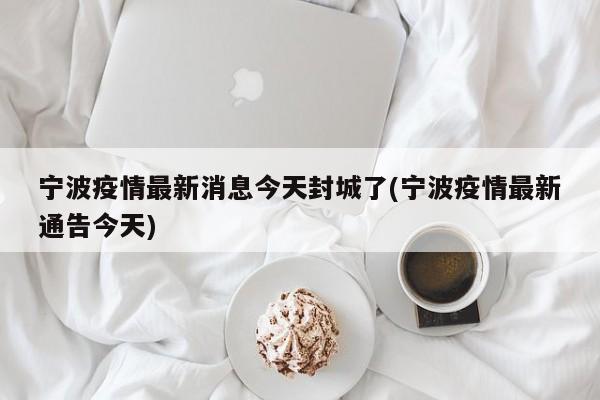 宁波疫情最新消息今天封城了(宁波疫情最新通告今天)