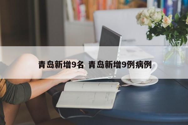 青岛新增9名 青岛新增9例病例