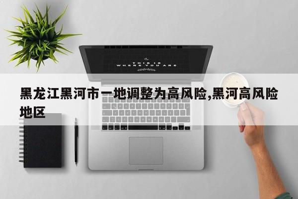 黑龙江黑河市一地调整为高风险,黑河高风险地区