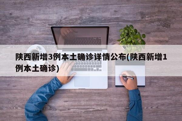 陕西新增3例本土确诊详情公布(陕西新增1例本土确诊)