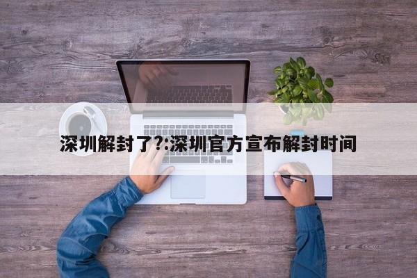 深圳解封了?:深圳官方宣布解封时间
