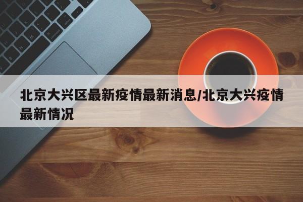 北京大兴区最新疫情最新消息/北京大兴疫情最新情况
