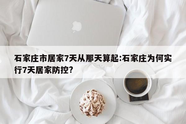 石家庄市居家7天从那天算起:石家庄为何实行7天居家防控?