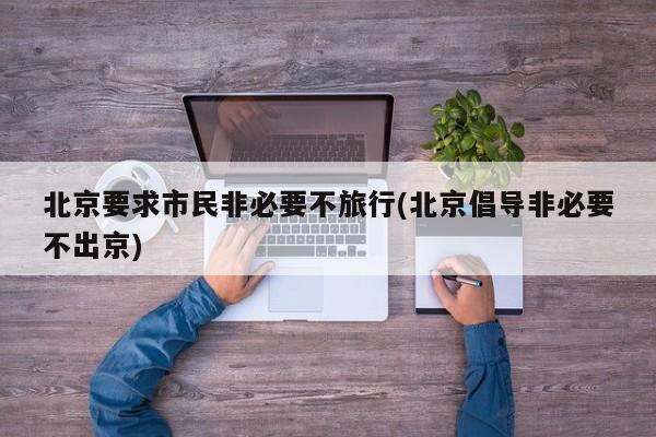 北京要求市民非必要不旅行(北京倡导非必要不出京)