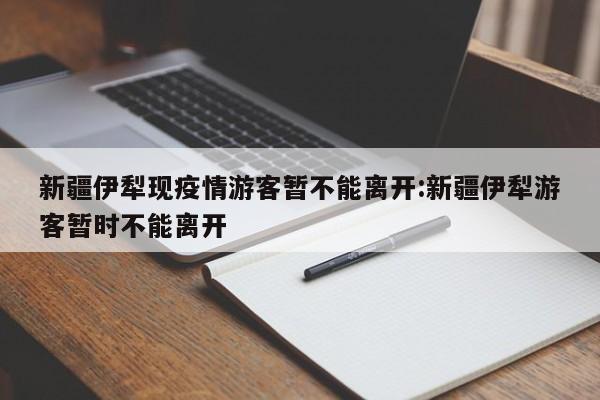 新疆伊犁现疫情游客暂不能离开:新疆伊犁游客暂时不能离开