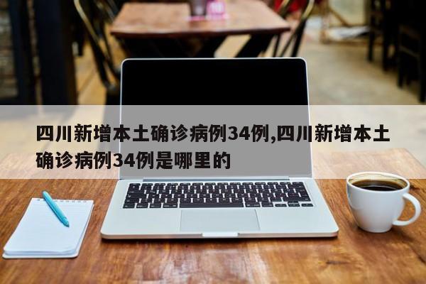 四川新增本土确诊病例34例,四川新增本土确诊病例34例是哪里的