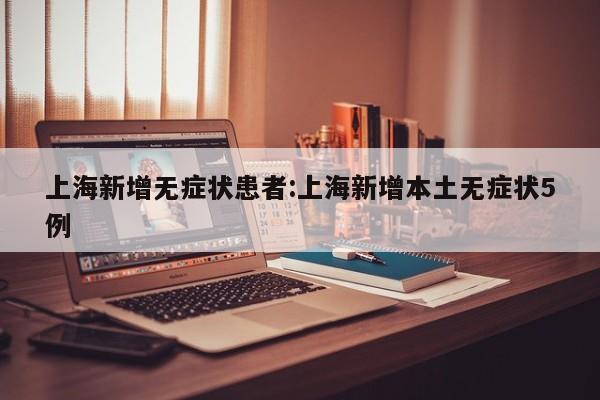 上海新增无症状患者:上海新增本土无症状5例
