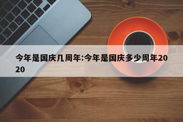 今年是国庆几周年:今年是国庆多少周年2020