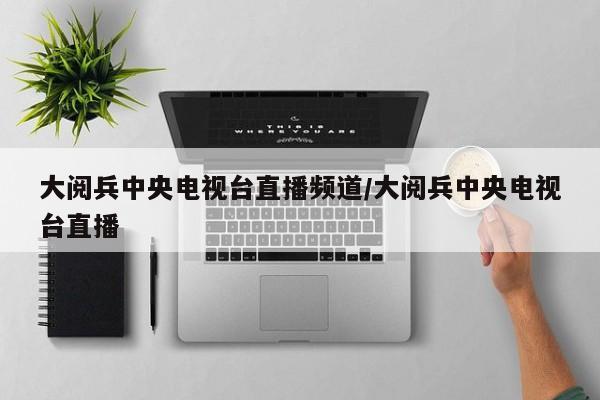 大阅兵中央电视台直播频道/大阅兵中央电视台直播