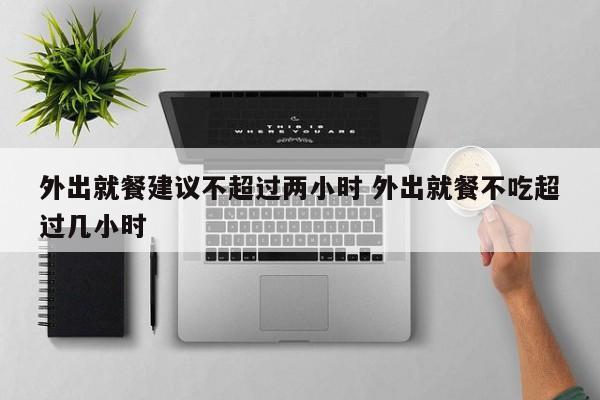 外出就餐建议不超过两小时 外出就餐不吃超过几小时