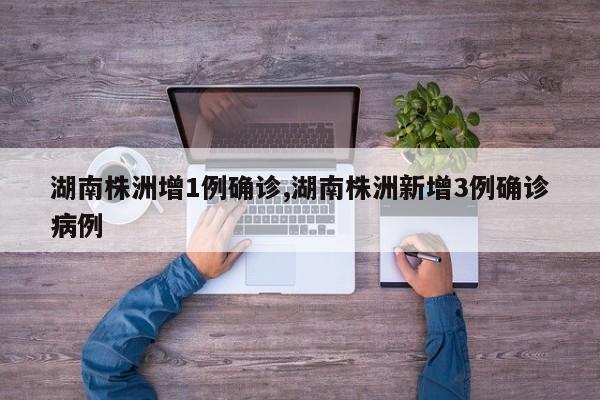 湖南株洲增1例确诊,湖南株洲新增3例确诊病例
