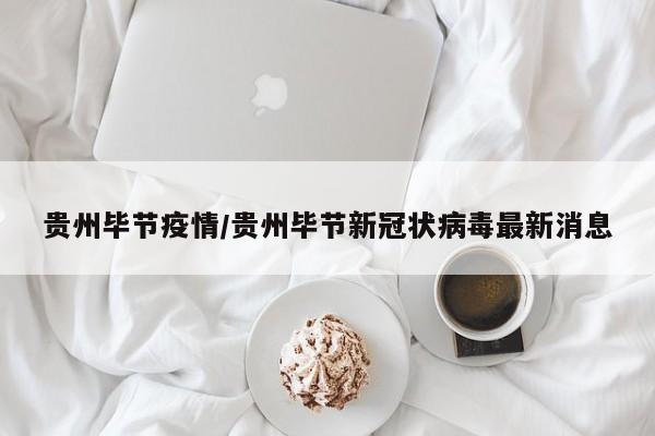 贵州毕节疫情/贵州毕节新冠状病毒最新消息