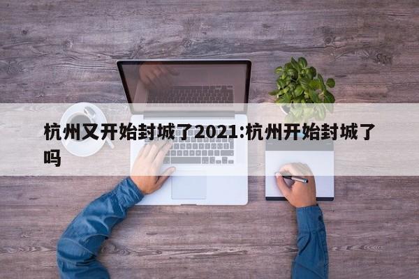 杭州又开始封城了2021:杭州开始封城了吗