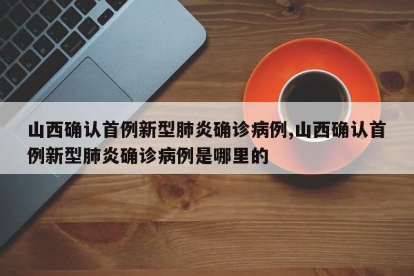 山西确认首例新型肺炎确诊病例,山西确认首例新型肺炎确诊病例是哪里的