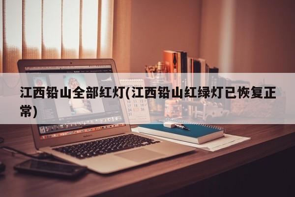 江西铅山全部红灯(江西铅山红绿灯已恢复正常)