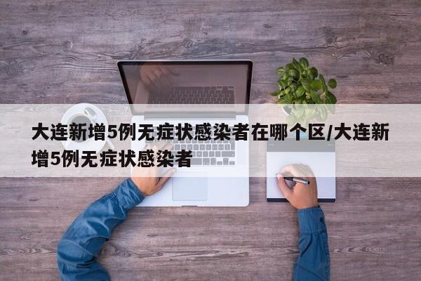 大连新增5例无症状感染者在哪个区/大连新增5例无症状感染者