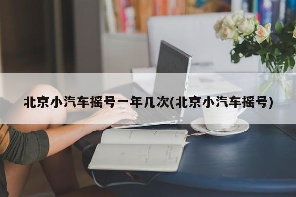 北京小汽车摇号一年几次(北京小汽车摇号)