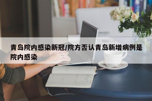 青岛院内感染新冠/院方否认青岛新增病例是院内感染