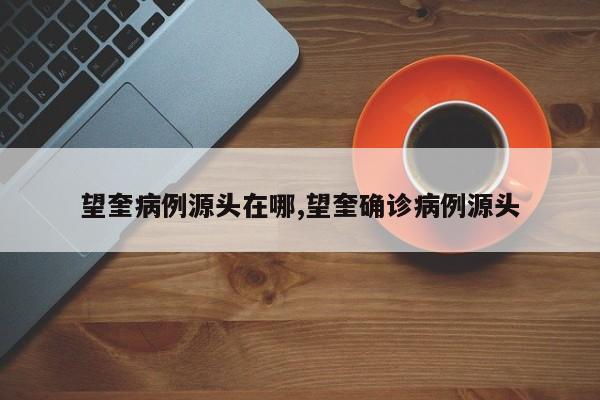 望奎病例源头在哪,望奎确诊病例源头