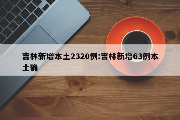 吉林新增本土2320例:吉林新增63例本土确