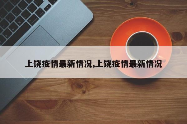上饶疫情最新情况,上饶疫情最新情况