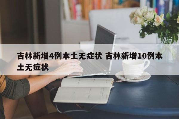 吉林新增4例本土无症状 吉林新增10例本土无症状