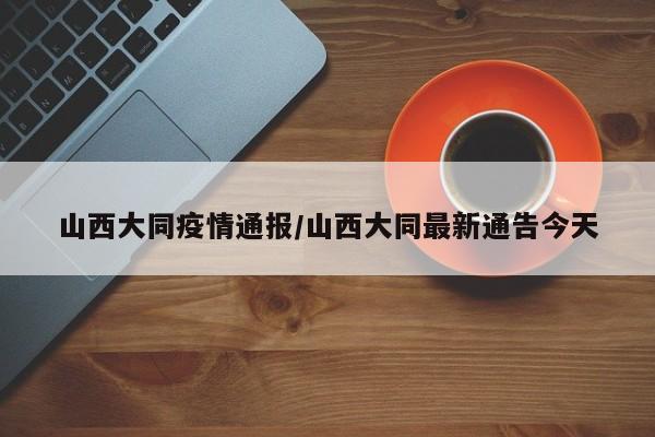 山西大同疫情通报/山西大同最新通告今天
