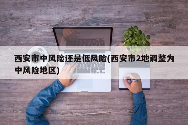 西安市中风险还是低风险(西安市2地调整为中风险地区)