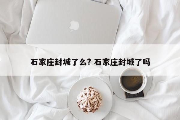 石家庄封城了么? 石家庄封城了吗
