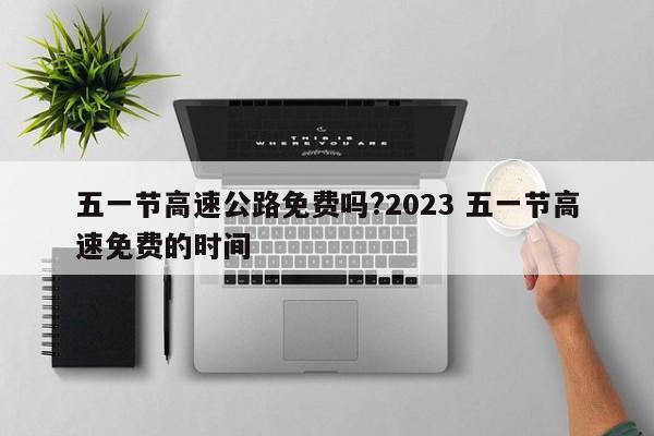 五一节高速公路免费吗?2023 五一节高速免费的时间
