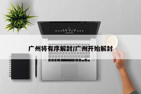 广州将有序解封/广州开始解封
