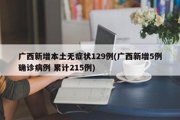 广西新增本土无症状129例(广西新增5例确诊病例 累计215例)