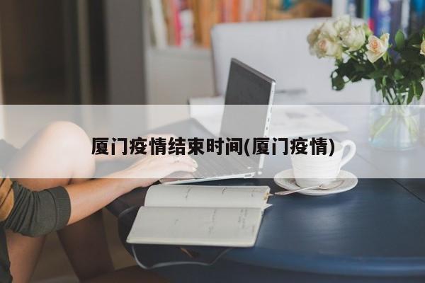 厦门疫情结束时间(厦门疫情)