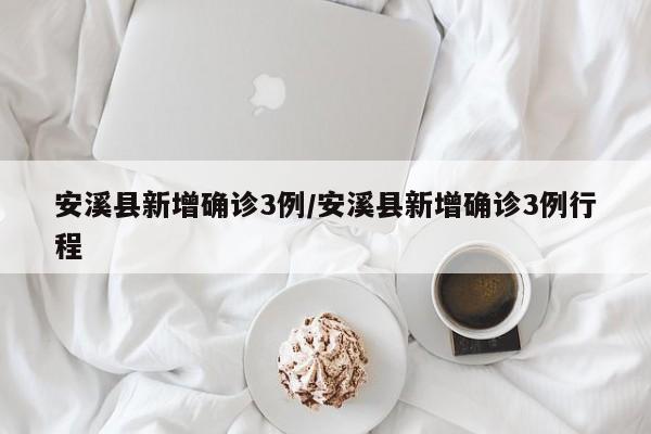 安溪县新增确诊3例/安溪县新增确诊3例行程