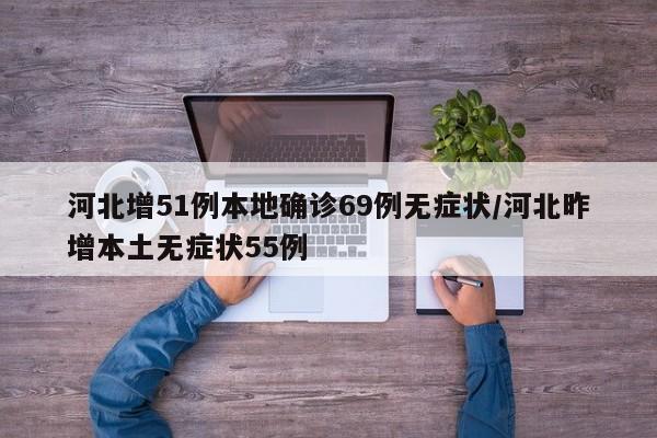 河北增51例本地确诊69例无症状/河北昨增本土无症状55例
