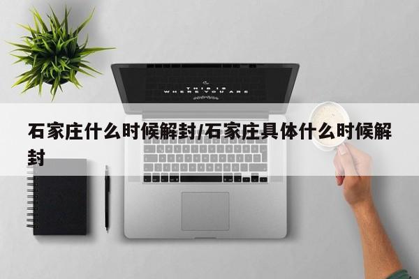 石家庄什么时候解封/石家庄具体什么时候解封