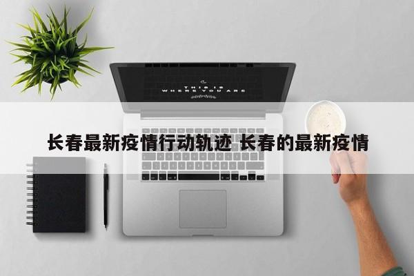 长春最新疫情行动轨迹 长春的最新疫情