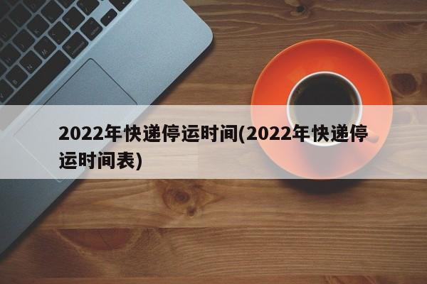2022年快递停运时间(2022年快递停运时间表)