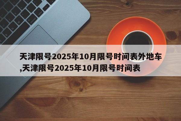 天津限号2025年10月限号时间表外地车,天津限号2025年10月限号时间表