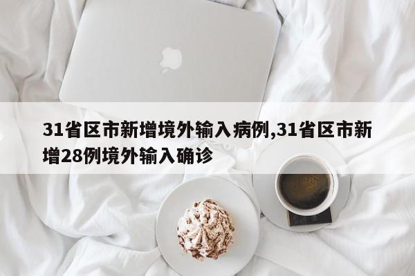 31省区市新增境外输入病例,31省区市新增28例境外输入确诊