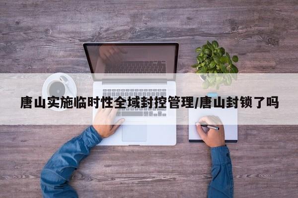 唐山实施临时性全域封控管理/唐山封锁了吗